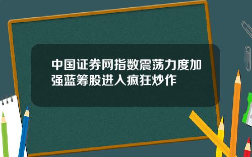 中国证券网指数震荡力度加强蓝筹股进入疯狂炒作