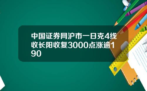 中国证券网沪市一日克4线收长阳收复3000点涨逾190
