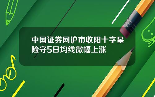 中国证券网沪市收阳十字星险守5日均线微幅上涨