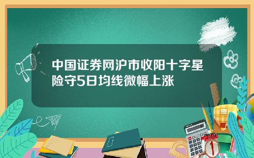 中国证券网沪市收阳十字星险守5日均线微幅上涨