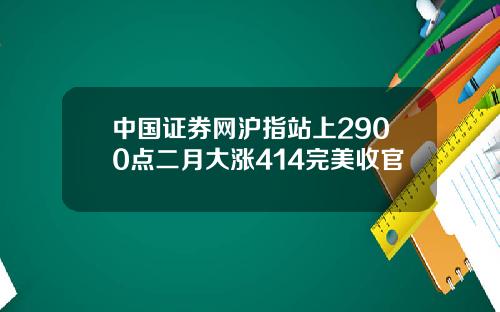 中国证券网沪指站上2900点二月大涨414完美收官
