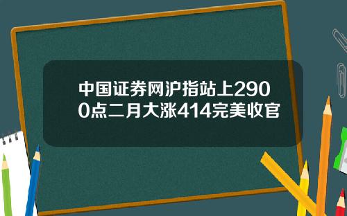 中国证券网沪指站上2900点二月大涨414完美收官