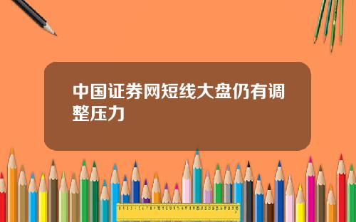 中国证券网短线大盘仍有调整压力