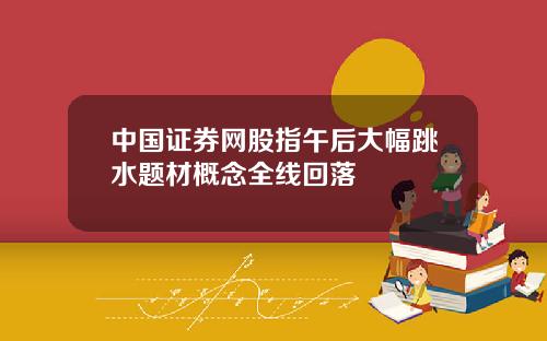 中国证券网股指午后大幅跳水题材概念全线回落