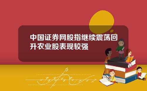 中国证券网股指继续震荡回升农业股表现较强