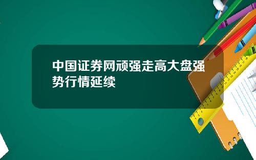 中国证券网顽强走高大盘强势行情延续