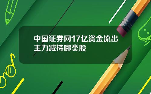 中国证券网17亿资金流出主力减持哪类股