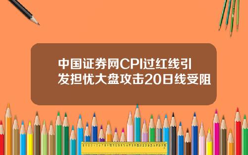 中国证券网CPI过红线引发担忧大盘攻击20日线受阻
