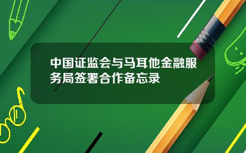 中国证监会与马耳他金融服务局签署合作备忘录