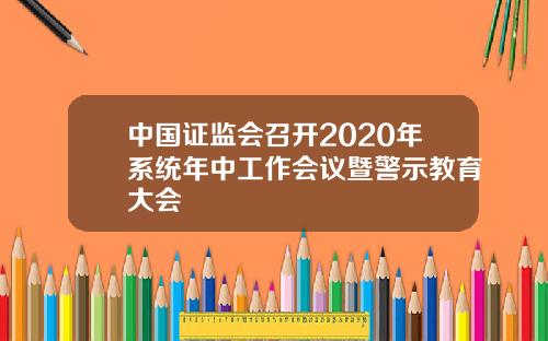 中国证监会召开2020年系统年中工作会议暨警示教育大会