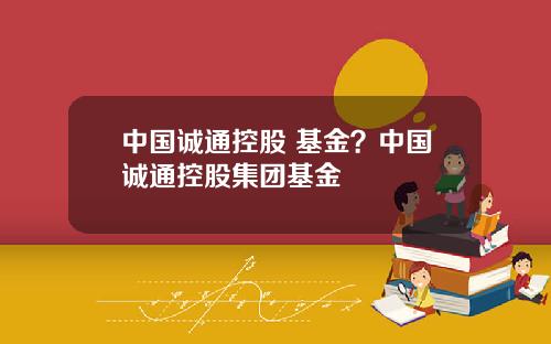 中国诚通控股 基金？中国诚通控股集团基金