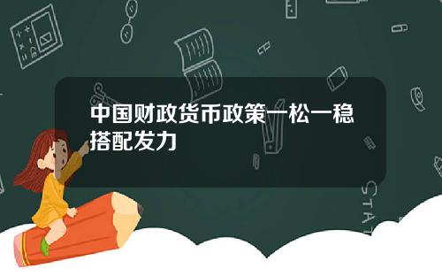 中国财政货币政策一松一稳搭配发力
