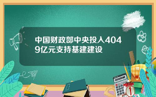 中国财政部中央投入4049亿元支持基建建设