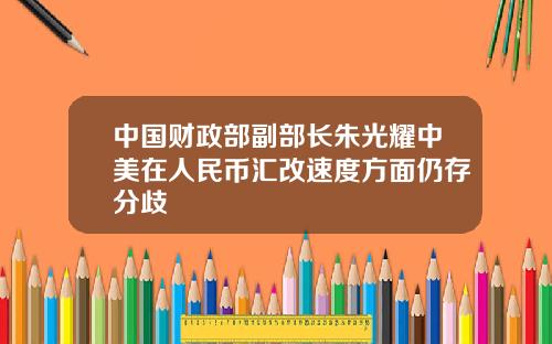 中国财政部副部长朱光耀中美在人民币汇改速度方面仍存分歧