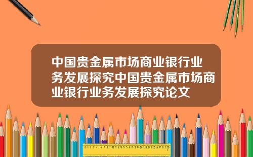 中国贵金属市场商业银行业务发展探究中国贵金属市场商业银行业务发展探究论文