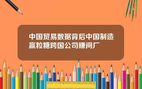 中国贸易数据背后中国制造赢粒糖跨国公司赚间厂