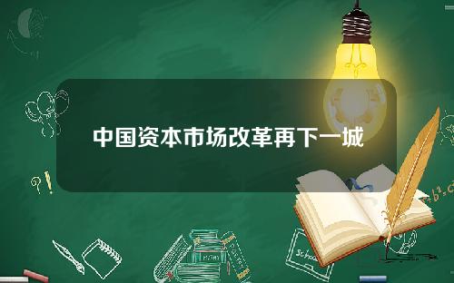 中国资本市场改革再下一城