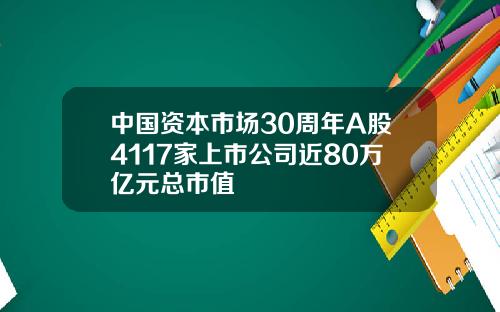 中国资本市场30周年A股4117家上市公司近80万亿元总市值