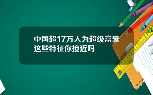 中国超17万人为超级富豪这些特征你接近吗