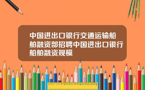中国进出口银行交通运输船舶融资部招聘中国进出口银行船舶融资规模