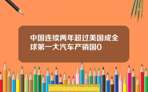中国连续两年超过美国成全球第一大汽车产销国0