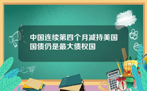 中国连续第四个月减持美国国债仍是最大债权国