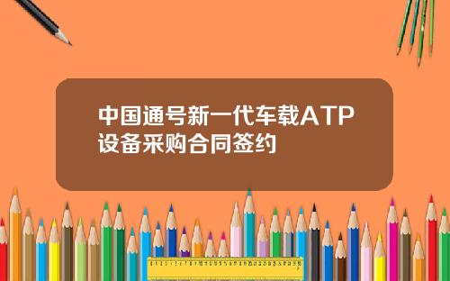中国通号新一代车载ATP设备采购合同签约