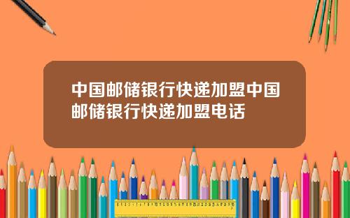 中国邮储银行快递加盟中国邮储银行快递加盟电话