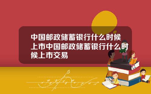 中国邮政储蓄银行什么时候上市中国邮政储蓄银行什么时候上市交易