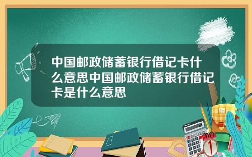 中国邮政储蓄银行借记卡什么意思中国邮政储蓄银行借记卡是什么意思