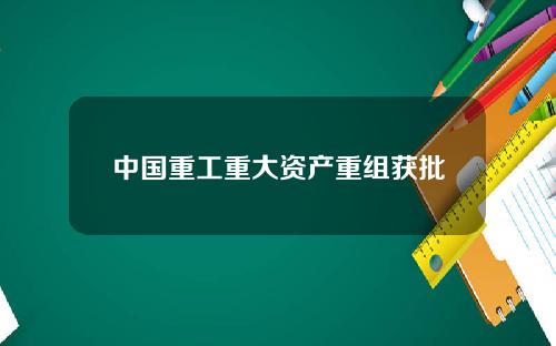 中国重工重大资产重组获批