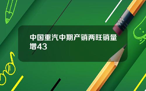 中国重汽中期产销两旺销量增43