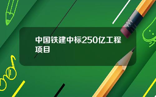 中国铁建中标250亿工程项目