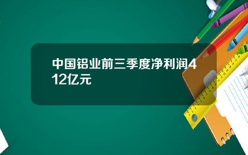 中国铝业前三季度净利润412亿元