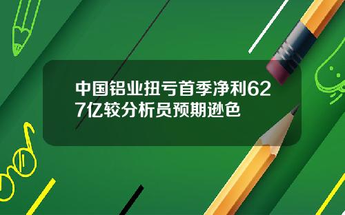 中国铝业扭亏首季净利627亿较分析员预期逊色