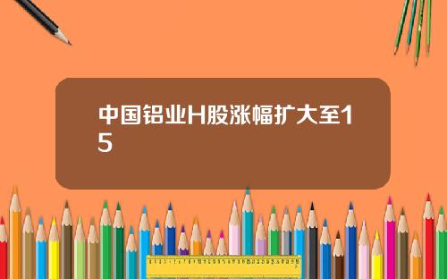 中国铝业H股涨幅扩大至15