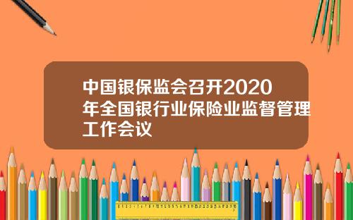中国银保监会召开2020年全国银行业保险业监督管理工作会议