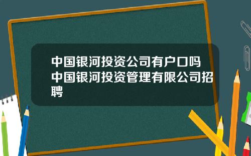 中国银河投资公司有户口吗中国银河投资管理有限公司招聘
