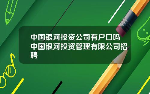 中国银河投资公司有户口吗中国银河投资管理有限公司招聘