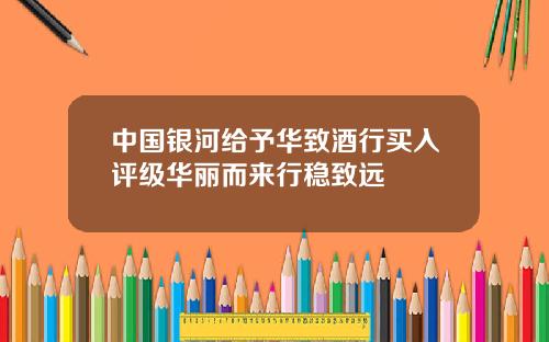 中国银河给予华致酒行买入评级华丽而来行稳致远