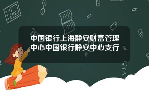 中国银行上海静安财富管理中心中国银行静安中心支行