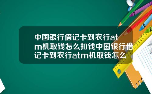 中国银行借记卡到农行atm机取钱怎么扣钱中国银行借记卡到农行atm机取钱怎么扣钱的