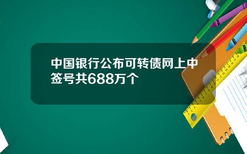 中国银行公布可转债网上中签号共688万个