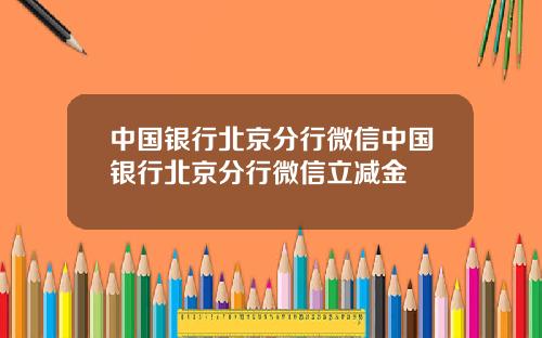 中国银行北京分行微信中国银行北京分行微信立减金