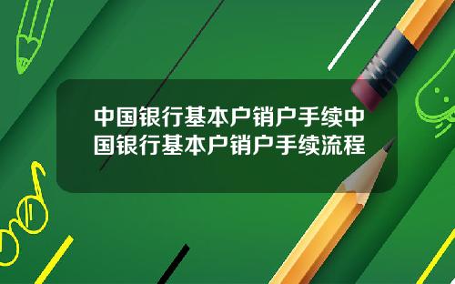 中国银行基本户销户手续中国银行基本户销户手续流程