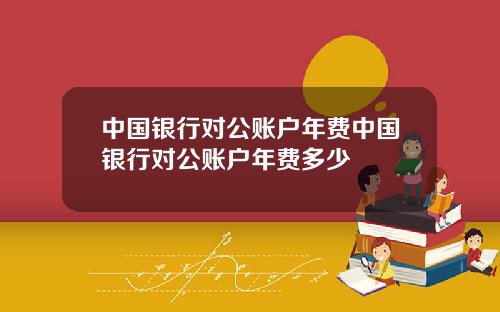中国银行对公账户年费中国银行对公账户年费多少