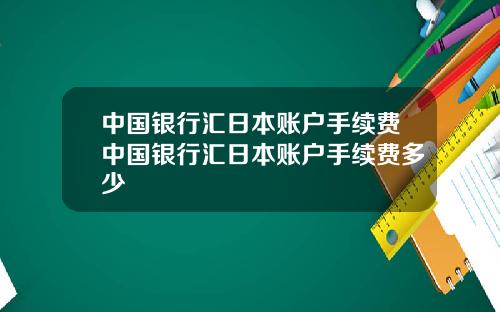 中国银行汇日本账户手续费中国银行汇日本账户手续费多少