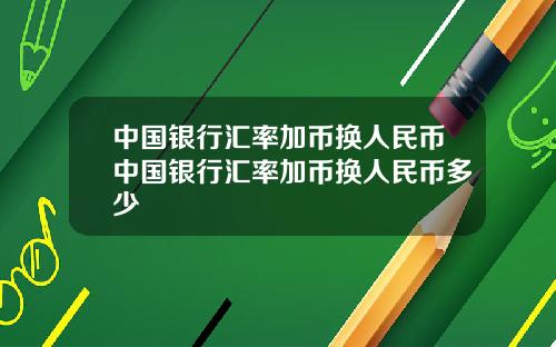 中国银行汇率加币换人民币中国银行汇率加币换人民币多少