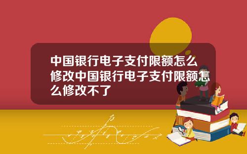 中国银行电子支付限额怎么修改中国银行电子支付限额怎么修改不了