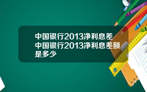 中国银行2013净利息差中国银行2013净利息差额是多少